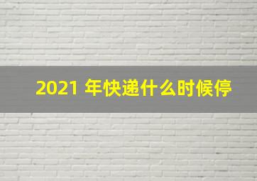 2021 年快递什么时候停